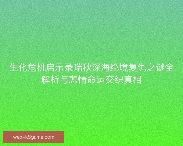 生化危机启示录瑞秋深海绝境复仇之谜全解析与悲情命运交织真相