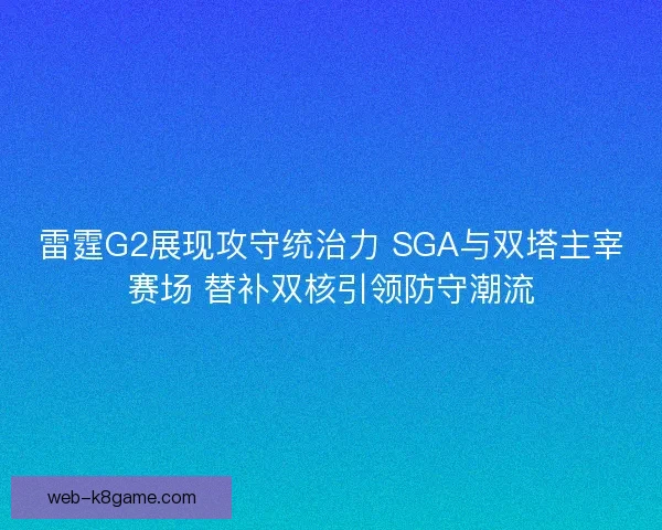雷霆G2展现攻守统治力 SGA与双塔主宰赛场 替补双核引领防守潮流