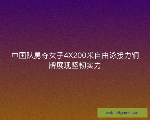 中国队勇夺女子4X200米自由泳接力铜牌展现坚韧实力 中国队勇夺女子4X200米自由泳接力铜牌展现坚韧实力
