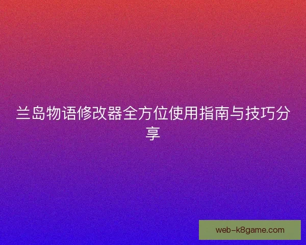 兰岛物语修改器全方位使用指南与技巧分享 兰岛物语修改器全方位使用指南与技巧分享
