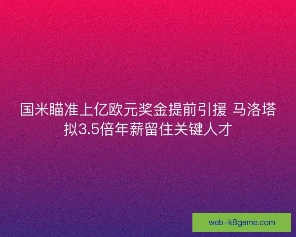 国米瞄准上亿欧元奖金提前引援 马洛塔拟3.5倍年薪留住关键人才 国米瞄准上亿欧元奖金提前引援 马洛塔拟3.5倍年薪留住关键人才