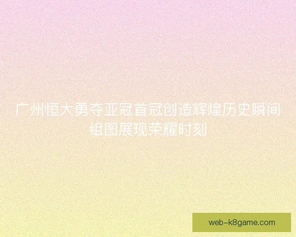 广州恒大勇夺亚冠首冠创造辉煌历史瞬间组图展现荣耀时刻 广州恒大勇夺亚冠首冠创造辉煌历史瞬间组图展现荣耀时刻