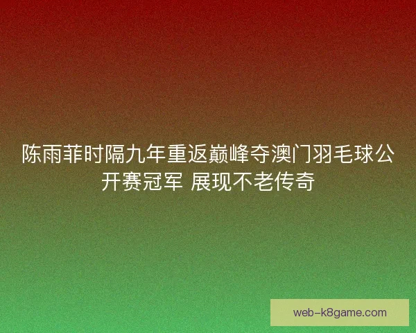 陈雨菲时隔九年重返巅峰夺澳门羽毛球公开赛冠军 展现不老传奇 陈雨菲时隔九年重返巅峰夺澳门羽毛球公开赛冠军 展现不老传奇