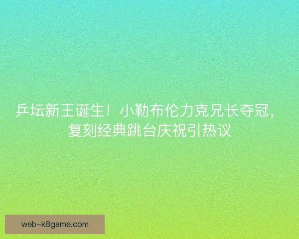 乒坛新王诞生！小勒布伦力克兄长夺冠，复刻经典跳台庆祝引热议