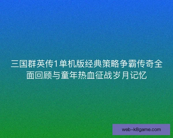 三国群英传1单机版经典策略争霸传奇全面回顾与童年热血征战岁月记忆