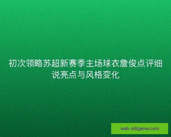 初次领略苏超新赛季主场球衣詹俊点评细说亮点与风格变化