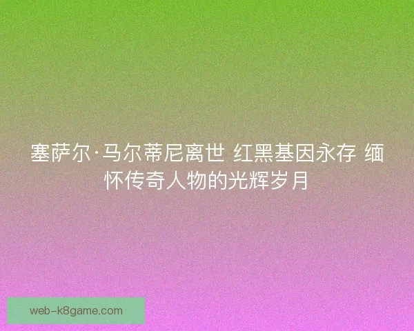 塞萨尔·马尔蒂尼离世 红黑基因永存 缅怀传奇人物的光辉岁月