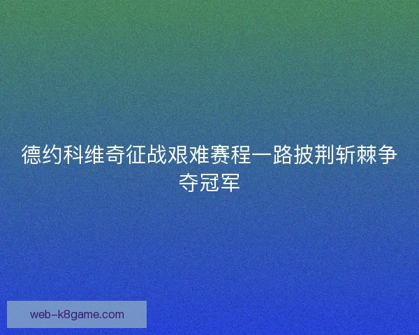 德约科维奇征战艰难赛程一路披荆斩棘争夺冠军