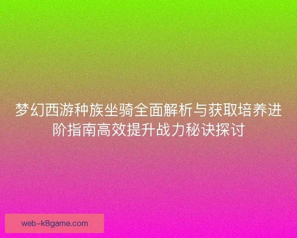 梦幻西游种族坐骑全面解析与获取培养进阶指南高效提升战力秘诀探讨