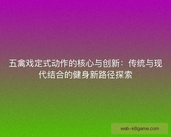 五禽戏定式动作的核心与创新：传统与现代结合的健身新路径探索