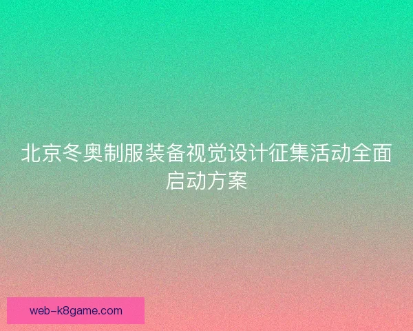 北京冬奥制服装备视觉设计征集活动全面启动方案