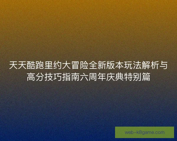 天天酷跑里约大冒险全新版本玩法解析与高分技巧指南六周年庆典特别篇