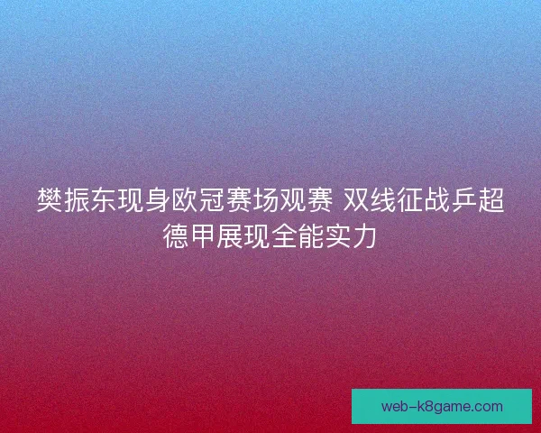 樊振东现身欧冠赛场观赛 双线征战乒超德甲展现全能实力 樊振东现身欧冠赛场观赛 双线征战乒超德甲展现全能实力
