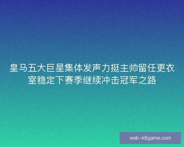 皇马五大巨星集体发声力挺主帅留任更衣室稳定下赛季继续冲击冠军之路 皇马五大巨星集体发声力挺主帅留任更衣室稳定下赛季继续冲击冠军之路