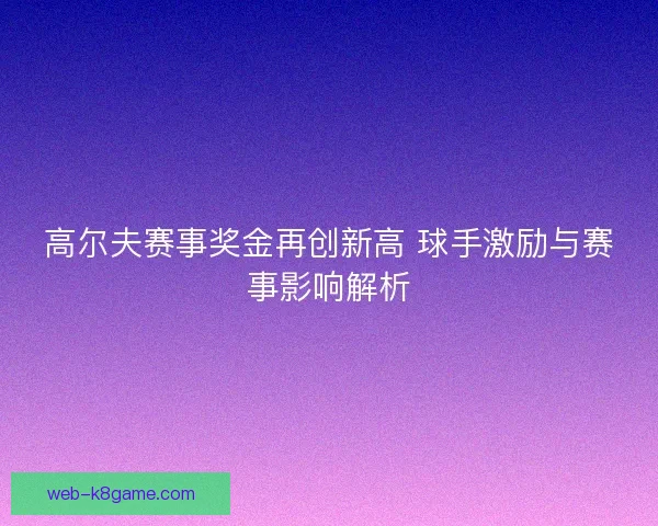 高尔夫赛事奖金再创新高 球手激励与赛事影响解析