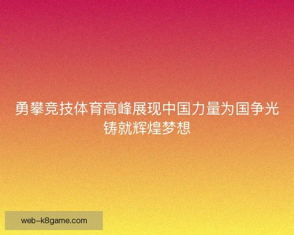 勇攀竞技体育高峰展现中国力量为国争光铸就辉煌梦想 勇攀竞技体育高峰展现中国力量为国争光铸就辉煌梦想