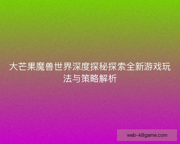 大芒果魔兽世界深度探秘探索全新游戏玩法与策略解析 大芒果魔兽世界深度探秘探索全新游戏玩法与策略解析