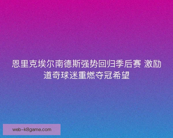 恩里克埃尔南德斯强势回归季后赛 激励道奇球迷重燃夺冠希望