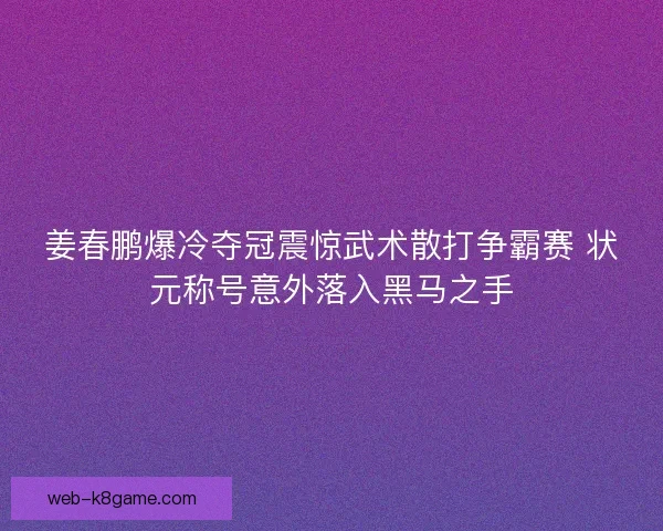 姜春鹏爆冷夺冠震惊武术散打争霸赛 状元称号意外落入黑马之手