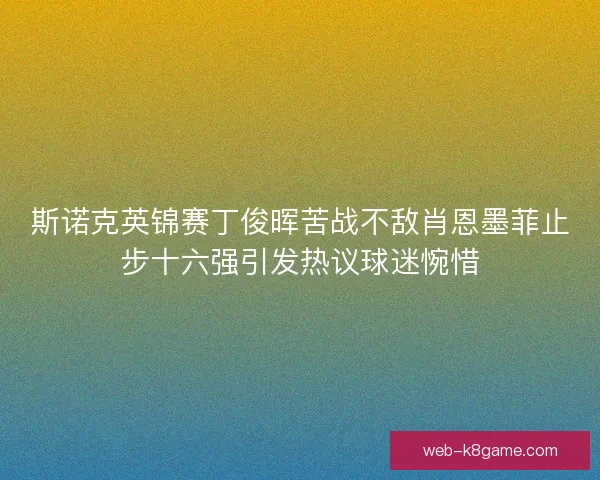 斯诺克英锦赛丁俊晖苦战不敌肖恩墨菲止步十六强引发热议球迷惋惜