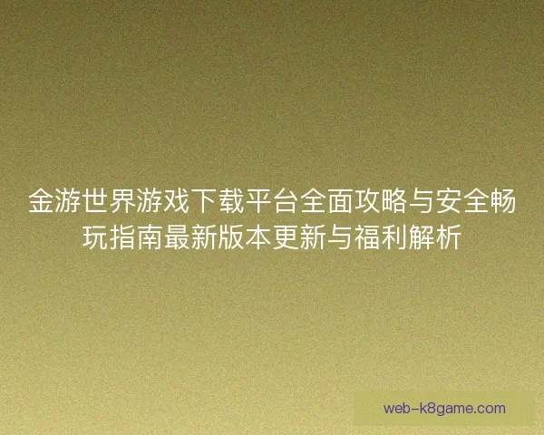 金游世界游戏下载平台全面攻略与安全畅玩指南最新版本更新与福利解析