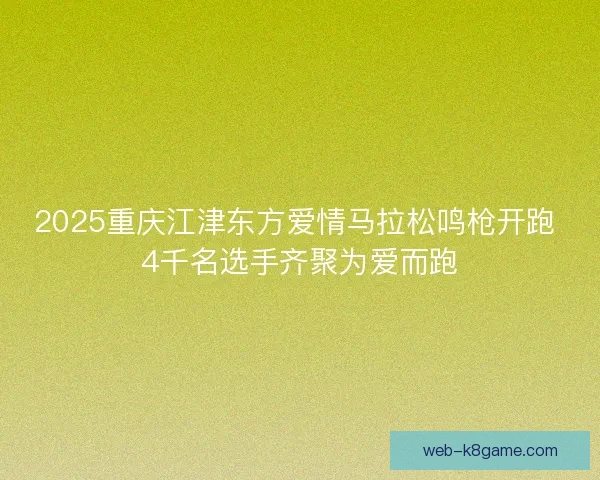 2025重庆江津东方爱情马拉松鸣枪开跑 4千名选手齐聚为爱而跑