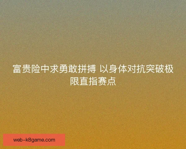 富贵险中求勇敢拼搏 以身体对抗突破极限直指赛点