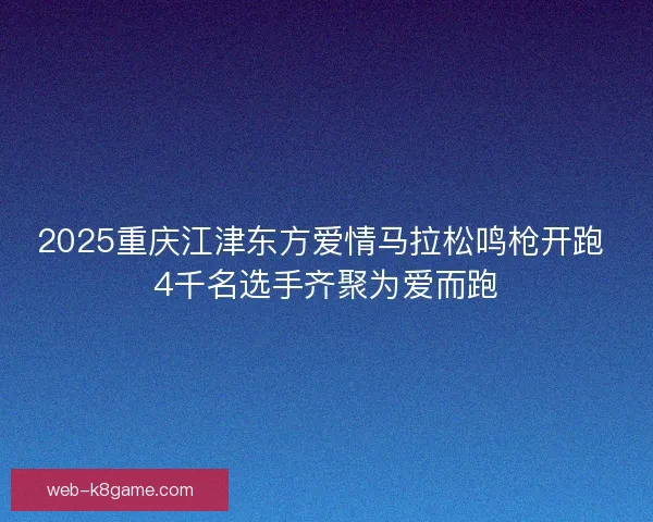 2025重庆江津东方爱情马拉松鸣枪开跑 4千名选手齐聚为爱而跑